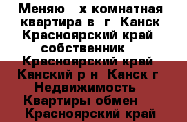 Меняю 3-х комнатная квартира в  г. Канск Красноярский край (собственник) - Красноярский край, Канский р-н, Канск г. Недвижимость » Квартиры обмен   . Красноярский край